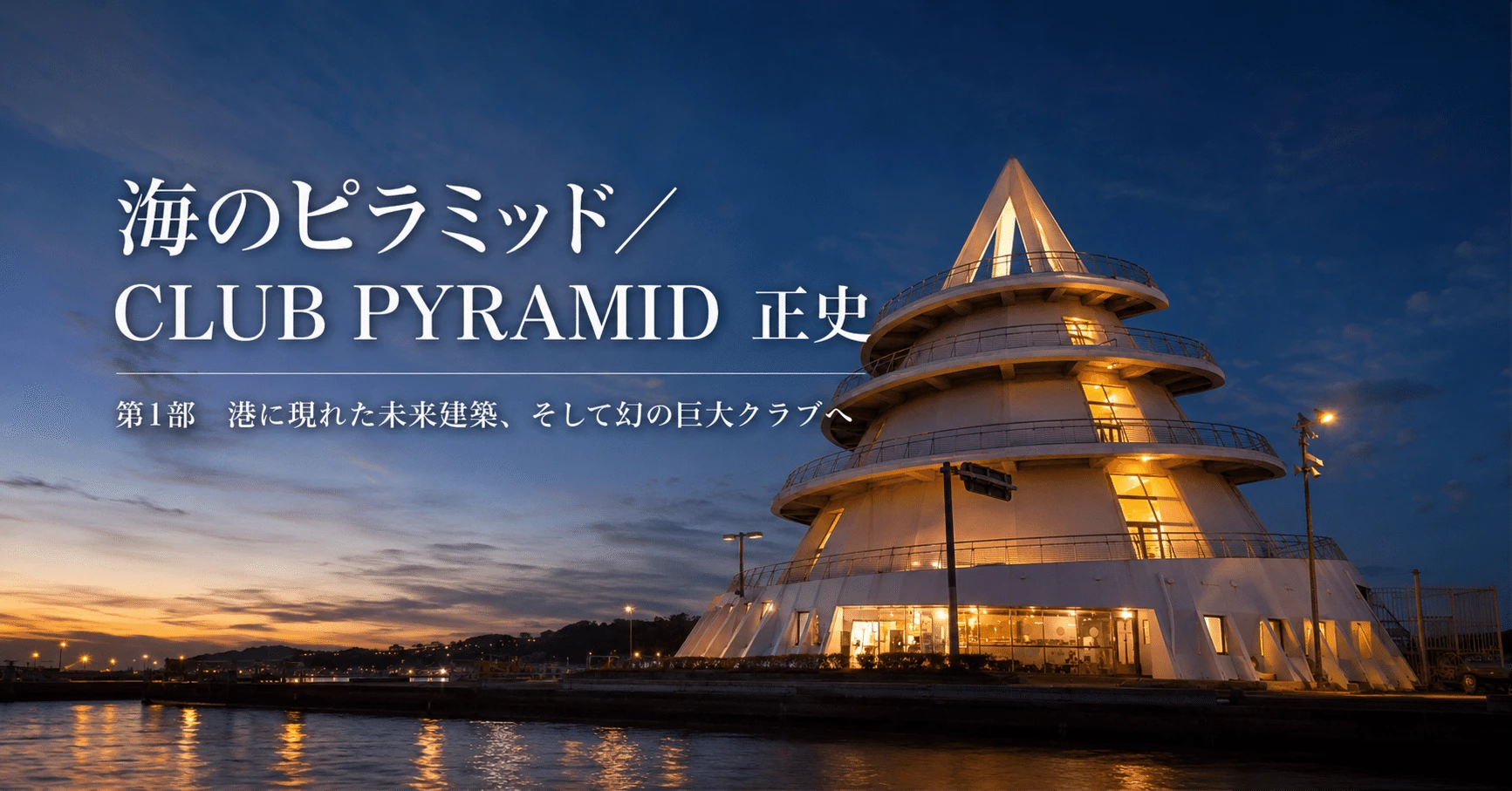 海のピラミッド／CLUB PYRAMID 正史｜第1部；港に現れた未来建築、そして幻の巨大クラブへ